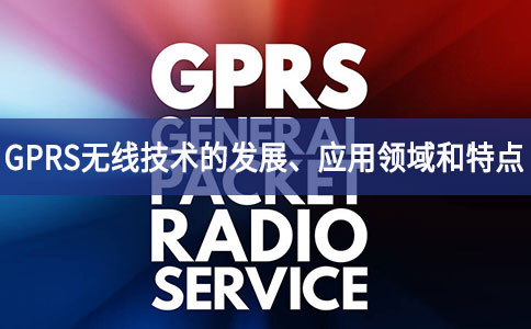 GPRS無(wú)線技術(shù)的發(fā)展、應(yīng)用領(lǐng)域和特點(diǎn)