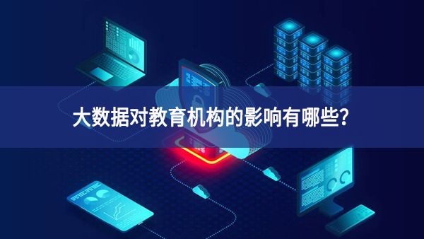 大數(shù)據(jù)對教育機(jī)構(gòu)的影響有哪些？