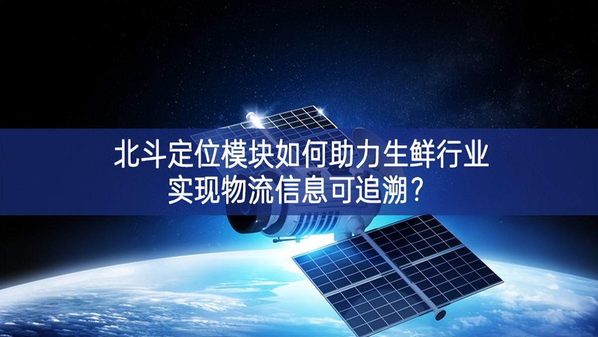 北斗定位模塊如何助力生鮮行業(yè)實(shí)現(xiàn)物流信息可追溯？