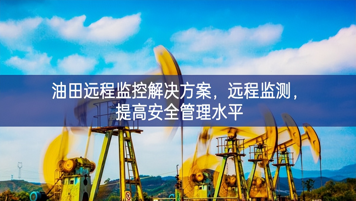 油田遠程監(jiān)控解決方案，遠程監(jiān)測，提高安全管理水平