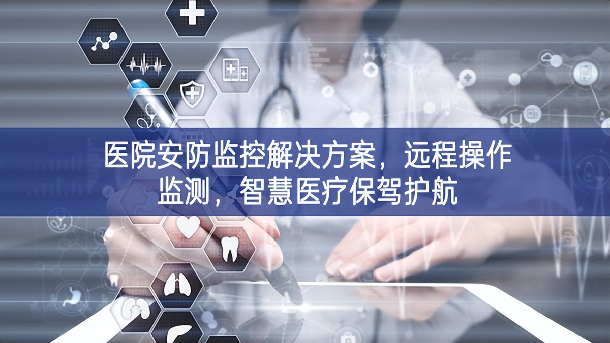 醫(yī)院安防監(jiān)控解決方案，遠(yuǎn)程操作監(jiān)測，智慧醫(yī)療保駕護(hù)航