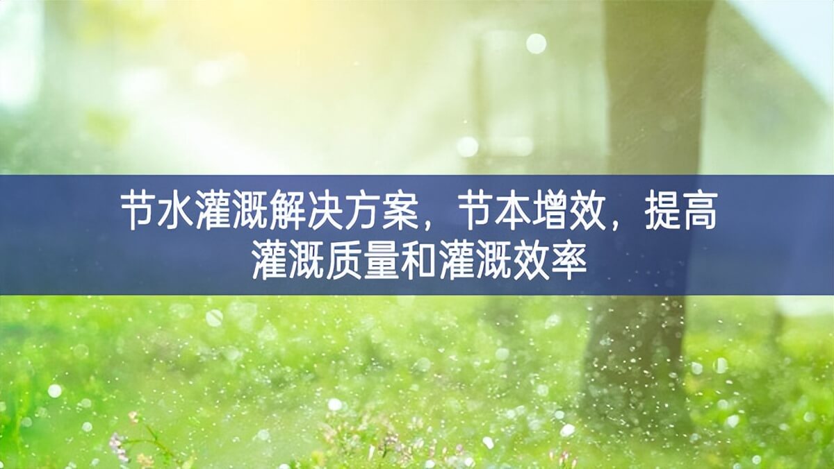 節(jié)水灌溉解決方案，節(jié)本增效，提高灌溉質(zhì)量和灌溉效率