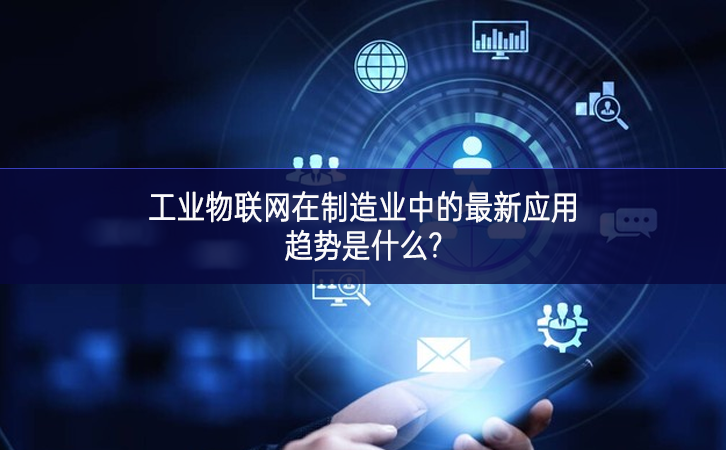 　　工業(yè)物聯(lián)網在制造業(yè)中的最新應用趨勢是什么?