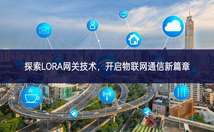探索LORA網(wǎng)關技術，開啟物聯(lián)網(wǎng)通信新篇章