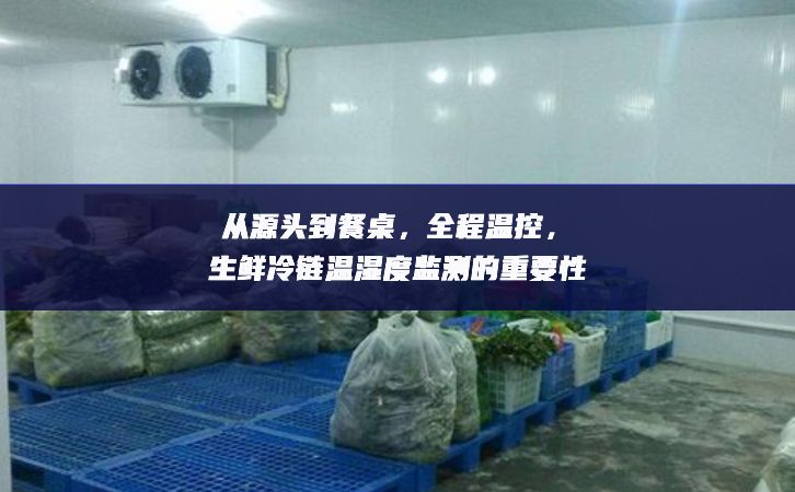 從源頭到餐桌，全程溫控，生鮮冷鏈溫濕度監(jiān)測的重要性