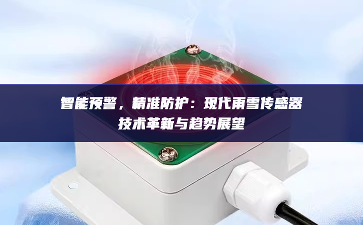 智能預(yù)警，精準(zhǔn)防護：現(xiàn)代雨雪傳感器技術(shù)革新與趨勢展望