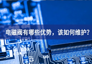 電磁閥有哪些優(yōu)勢，該如何維護(hù)？