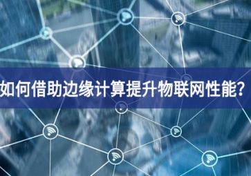 如何借助邊緣計(jì)算提升物聯(lián)網(wǎng)性能？