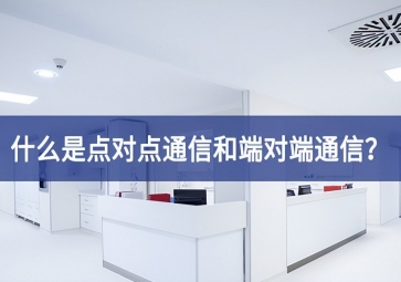 「科普」什么是點(diǎn)對點(diǎn)通信和端對端通信？