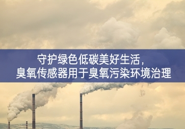 守護(hù)綠色低碳美好生活，臭氧傳感器用于臭氧污染環(huán)境治理