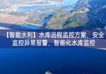 「智能水利」水庫(kù)遠(yuǎn)程監(jiān)控方案，安全監(jiān)控異常報(bào)警，智能化水庫(kù)監(jiān)控