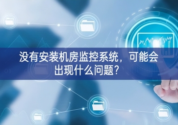 沒有安裝機房動環(huán)監(jiān)控系統(tǒng)，可能會出現(xiàn)什么問題？