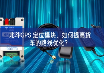 北斗GPS 定位模塊，如何提高貨車(chē)的路線(xiàn)優(yōu)化？