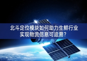 北斗定位模塊如何助力生鮮行業(yè)實(shí)現(xiàn)物流信息可追溯？