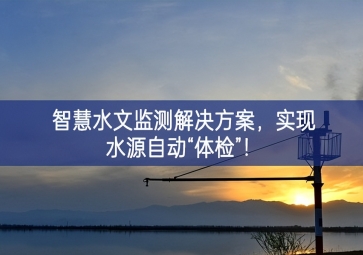 「智慧水文」智慧水文監(jiān)測解決方案,實現(xiàn)水源自動“體檢”！