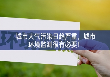 「環(huán)境監(jiān)測」城市大氣污染日趨嚴重，城市環(huán)境監(jiān)測很有必要！
