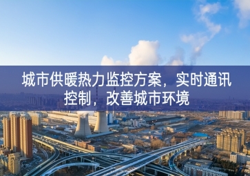 「智慧城市」城市供暖熱力監(jiān)控方案，實(shí)時(shí)通訊控制，改善城市環(huán)境