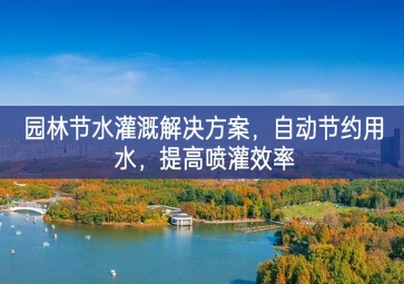「環(huán)境檢測」園林節(jié)水灌溉解決方案，自動節(jié)約用水，提高噴灌效率