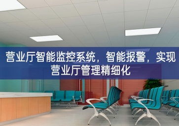 「智慧安防」?fàn)I業(yè)廳智能監(jiān)控系統(tǒng)，智能報(bào)警，實(shí)現(xiàn)營(yíng)業(yè)廳管理精細(xì)化