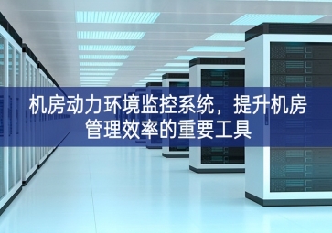機(jī)房動(dòng)力環(huán)境監(jiān)控系統(tǒng)，提升機(jī)房管理效率的重要工具