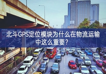 北斗GPS定位模塊為什么在物流運(yùn)輸中這么重要？