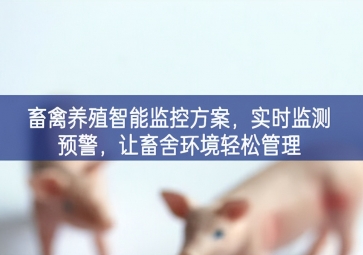「智慧養(yǎng)殖」畜禽養(yǎng)殖智能監(jiān)控方案，實(shí)時(shí)監(jiān)測預(yù)警，讓畜舍環(huán)境輕松管理