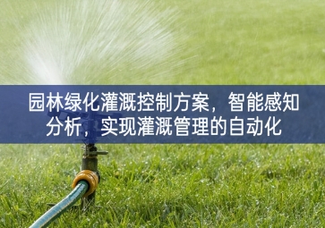 「智慧城市」園林綠化灌溉控制方案，智能感知分析，實(shí)現(xiàn)灌溉管理的自動(dòng)化