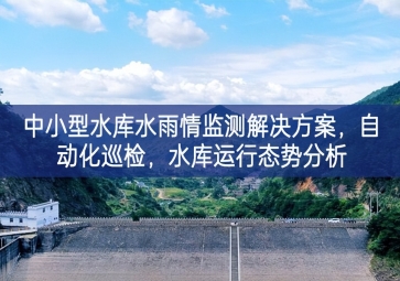 「智慧水利」中小型水庫(kù)水雨情監(jiān)測(cè)解決方案，自動(dòng)化巡檢，中小水庫(kù)運(yùn)行態(tài)勢(shì)分析