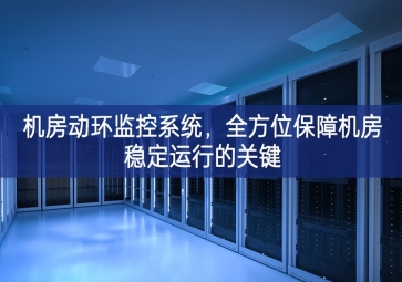 機房動環(huán)監(jiān)控系統(tǒng)，全方位保障機房穩(wěn)定運行的關(guān)鍵