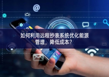 如何利用遠(yuǎn)程抄表系統(tǒng)優(yōu)化能源管理，降低成本？