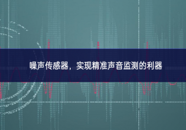 噪聲傳感器，實(shí)現(xiàn)精準(zhǔn)聲音監(jiān)測(cè)的利器