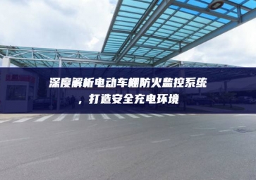 深度解析電動車棚防火監(jiān)控系統(tǒng)，打造安全充電環(huán)境