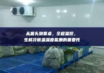 從源頭到餐桌，全程溫控，生鮮冷鏈溫濕度監(jiān)測的重要性