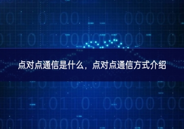 點(diǎn)對(duì)點(diǎn)通信是什么，點(diǎn)對(duì)點(diǎn)通信方式介紹