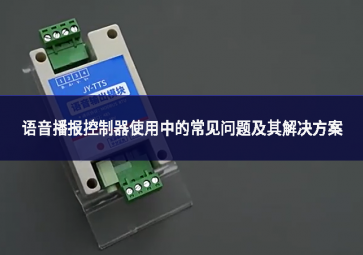 語音播報(bào)控制器使用中的常見問題及其解決方案