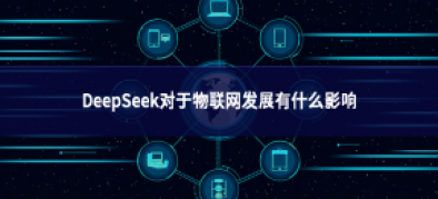 >DeepSeek對(duì)于物聯(lián)網(wǎng)發(fā)展有什么影響