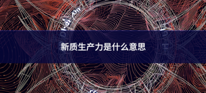 新質(zhì)生產(chǎn)力是什么意思